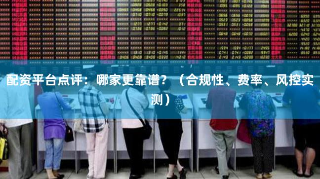 配资平台点评:哪家更靠谱?(合规性、费率、风控实测)