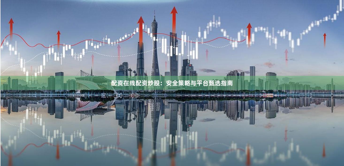 配资在线配资炒股：安全策略与平台甄选指南