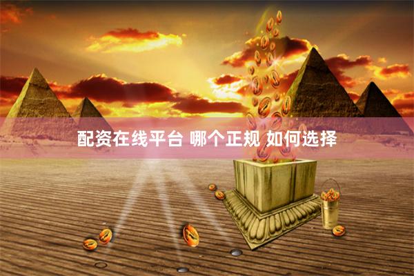 配资在线平台 哪个正规 如何选择