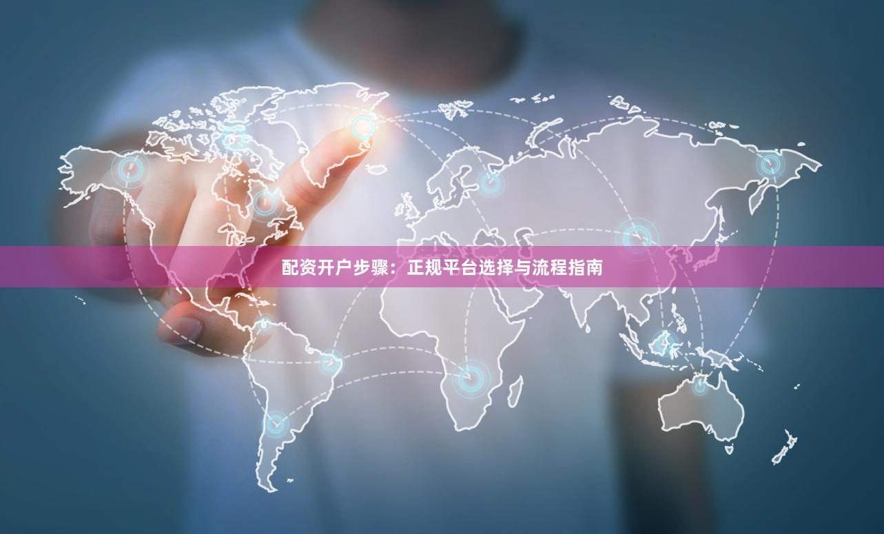 配资开户步骤：正规平台选择与流程指南