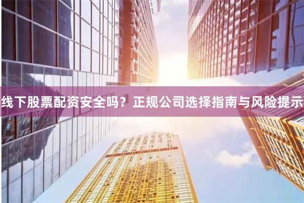 线下股票配资安全吗?正规公司选择指南与风险提示