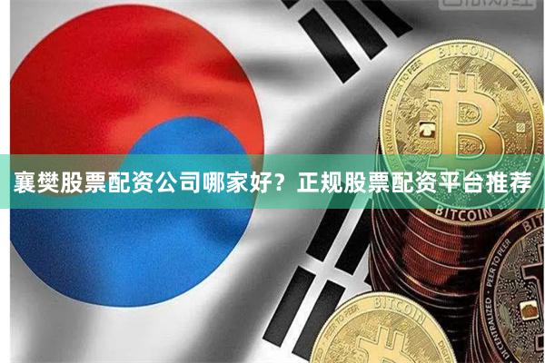 襄樊股票配资公司哪家好?正规股票配资平台推荐