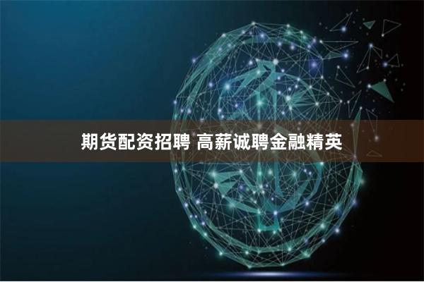 期货配资招聘 高薪诚聘金融精英