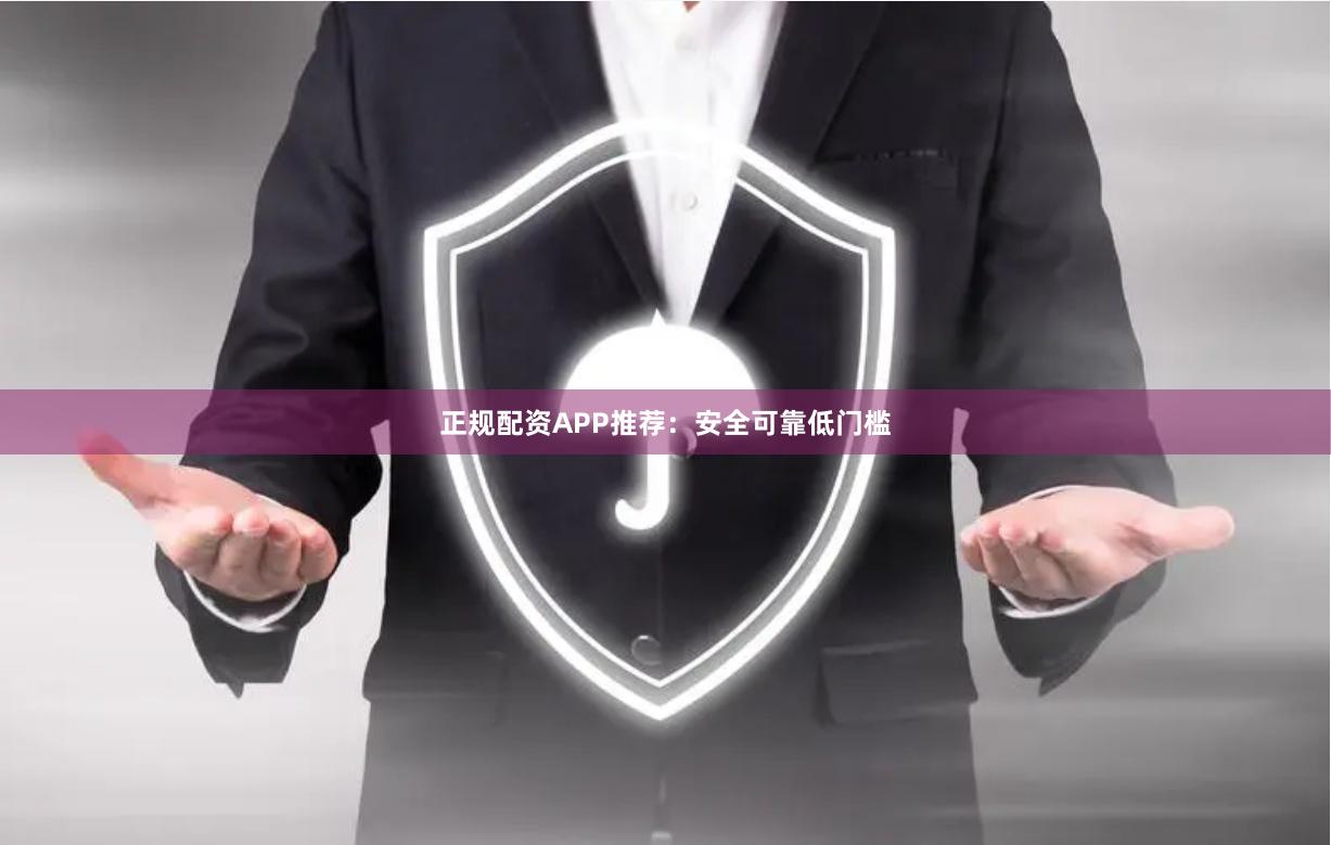 正规配资APP推荐：安全可靠低门槛