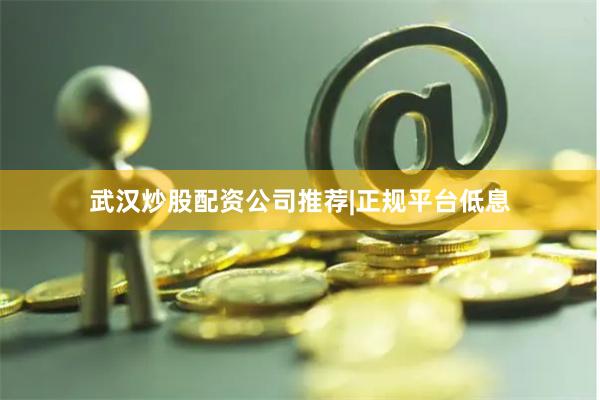 武汉炒股配资公司推荐|正规平台低息