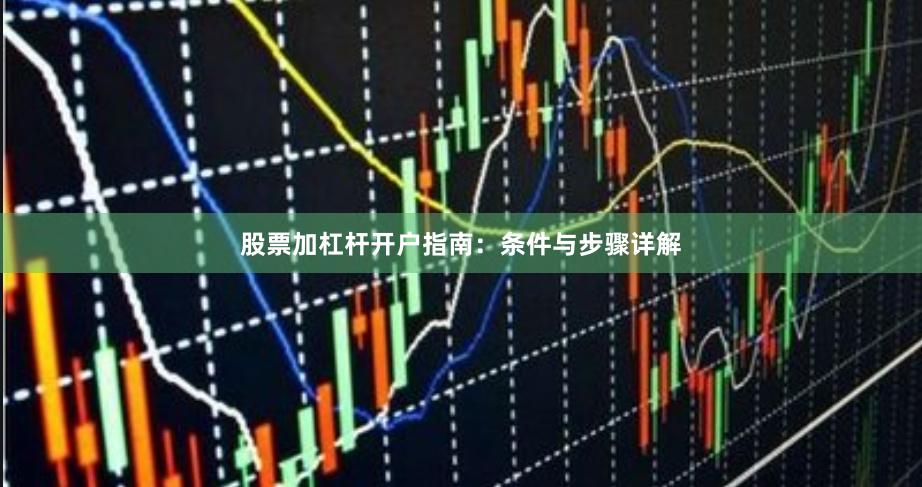股票加杠杆开户指南：条件与步骤详解
