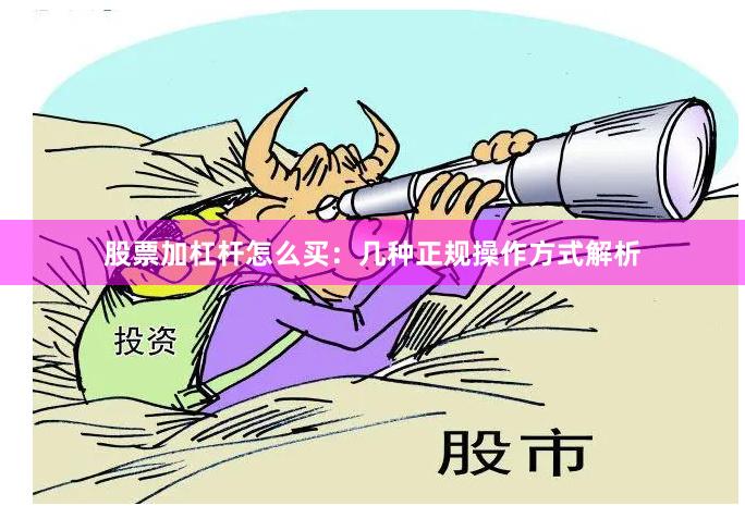 股票加杠杆怎么买：几种正规操作方式解析