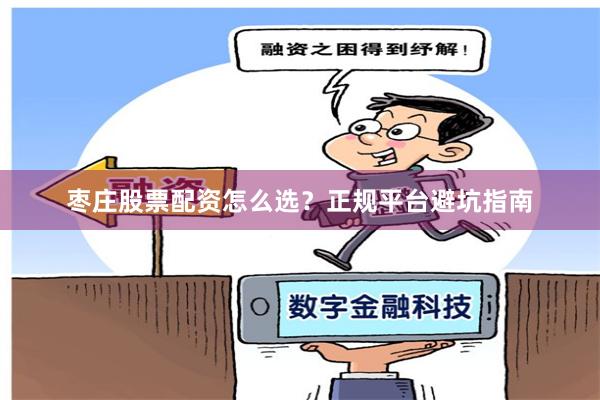 枣庄股票配资怎么选？正规平台避坑指南