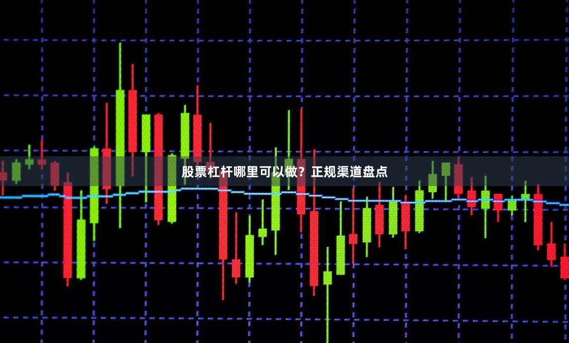股票杠杆哪里可以做？正规渠道盘点