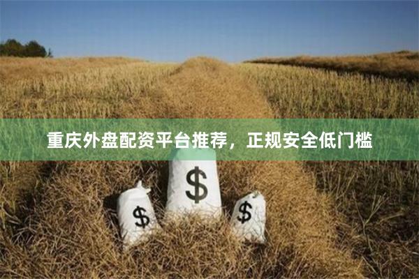 重庆外盘配资平台推荐，正规安全低门槛
