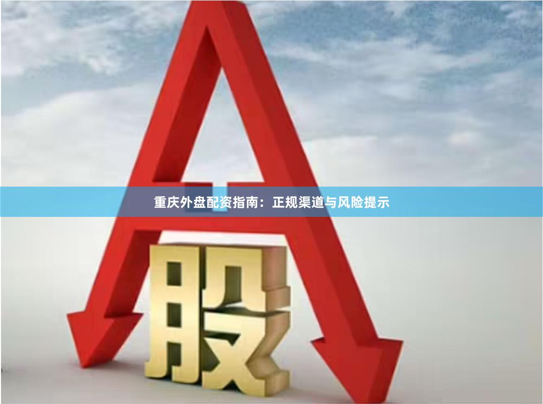 重庆外盘配资指南：正规渠道与风险提示