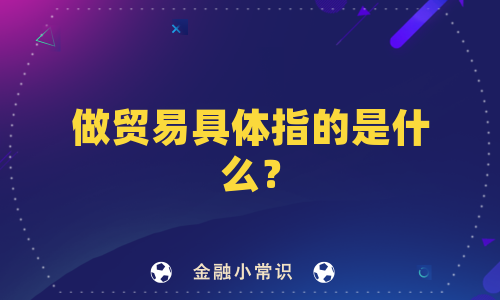 做贸易具体指的是什么？