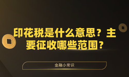 印花税是什么意思？主要征收哪些范围？